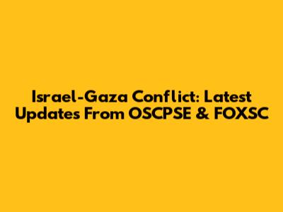 Israel-Gaza Conflict: Latest Updates From OSCPSE & FOXSC