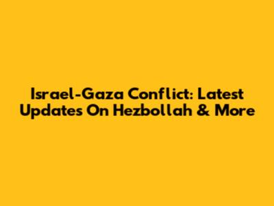 Israel-Gaza Conflict: Latest Updates On Hezbollah & More