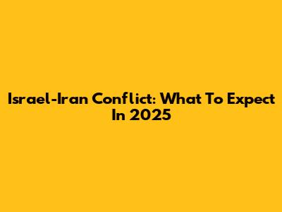 Israel-Iran Conflict: What To Expect In 2025
