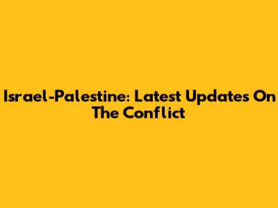 Israel-Palestine: Latest Updates On The Conflict
