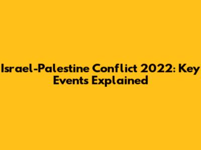 Israel-Palestine Conflict 2022: Key Events Explained