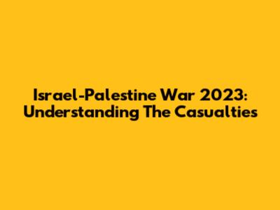 Israel-Palestine War 2023: Understanding The Casualties