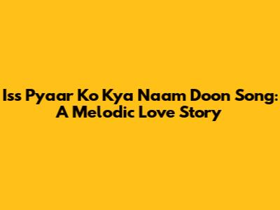 Iss Pyaar Ko Kya Naam Doon Song: A Melodic Love Story