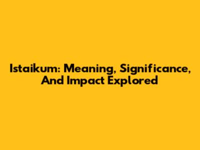 Istaikum: Meaning, Significance, And Impact Explored