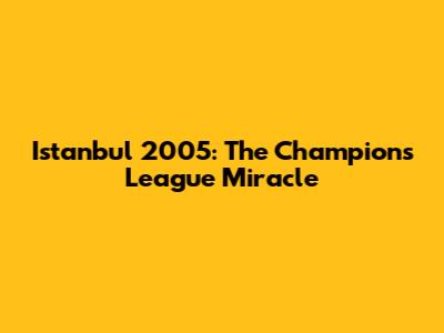Istanbul 2005: The Champions League Miracle