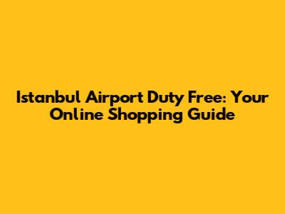 Istanbul Airport Duty Free: Your Online Shopping Guide