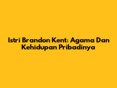 Istri Brandon Kent: Agama Dan Kehidupan Pribadinya