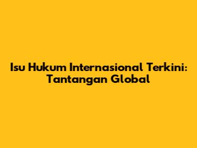Isu Hukum Internasional Terkini: Tantangan Global