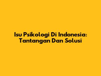 Isu Psikologi Di Indonesia: Tantangan Dan Solusi