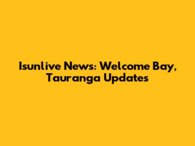 Isunlive News: Welcome Bay, Tauranga Updates
