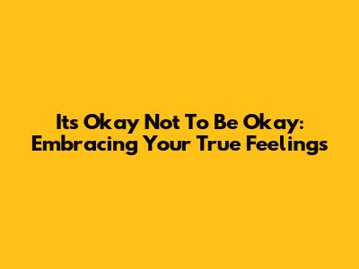 It's Okay Not To Be Okay: Embracing Your True Feelings