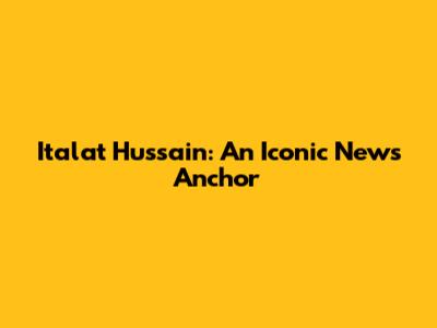 Italat Hussain: An Iconic News Anchor