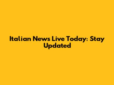 Italian News Live Today: Stay Updated
