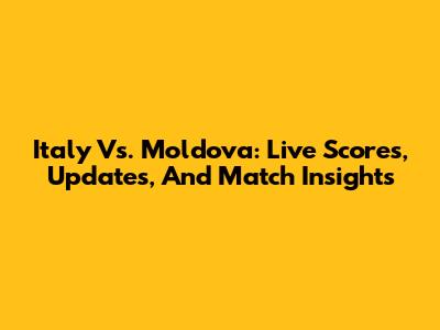Italy Vs. Moldova: Live Scores, Updates, And Match Insights