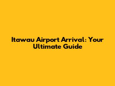 Itawau Airport Arrival: Your Ultimate Guide