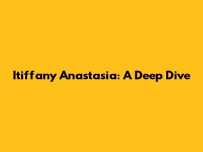 Itiffany Anastasia: A Deep Dive