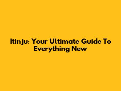 Itinju: Your Ultimate Guide To Everything New