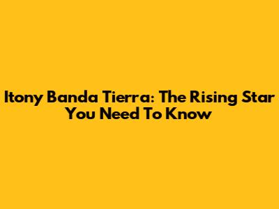 Itony Banda Tierra: The Rising Star You Need To Know
