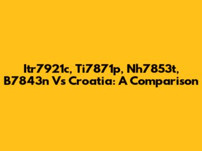 Itr7921c, Ti7871p, Nh7853t, B7843n Vs Croatia: A Comparison