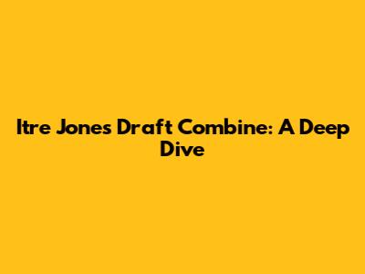 Itre Jones' Draft Combine: A Deep Dive