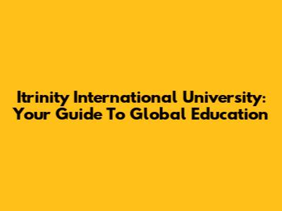 Itrinity International University: Your Guide To Global Education