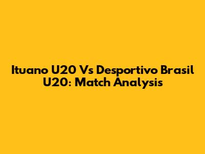 Ituano U20 Vs Desportivo Brasil U20: Match Analysis