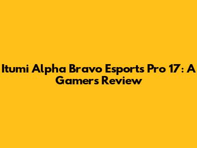 Itumi Alpha Bravo Esports Pro 17: A Gamer's Review