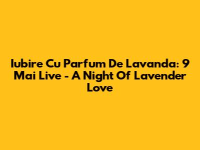 Iubire Cu Parfum De Lavanda: 9 Mai Live - A Night Of Lavender Love