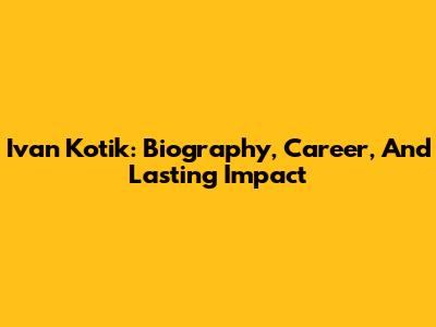 Ivan Kotik: Biography, Career, And Lasting Impact