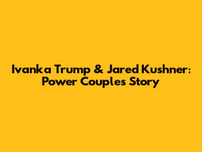 Ivanka Trump & Jared Kushner: Power Couple's Story