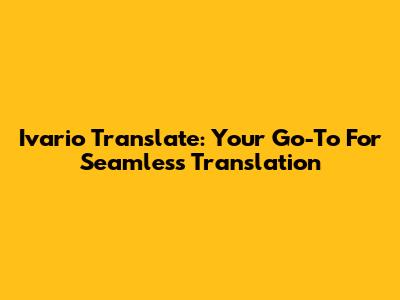 Ivario Translate: Your Go-To For Seamless Translation