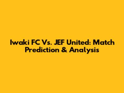 Iwaki FC Vs. JEF United: Match Prediction & Analysis