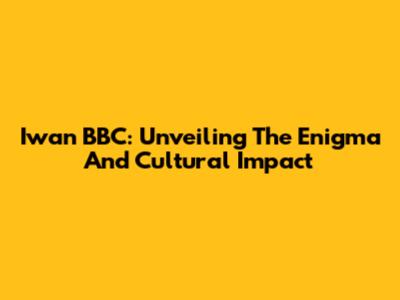 Iwan BBC: Unveiling The Enigma And Cultural Impact