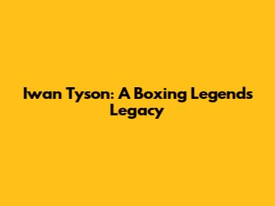 Iwan Tyson: A Boxing Legend's Legacy