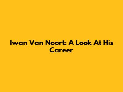 Iwan Van Noort: A Look At His Career