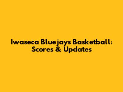 Iwaseca Bluejays Basketball: Scores & Updates