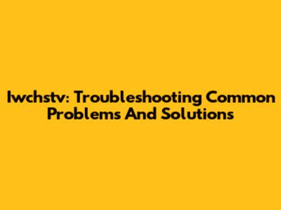 Iwchstv: Troubleshooting Common Problems And Solutions