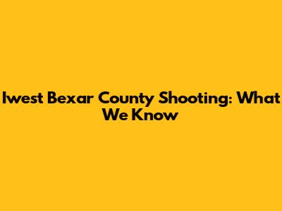 Iwest Bexar County Shooting: What We Know