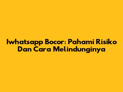 Iwhatsapp Bocor: Pahami Risiko Dan Cara Melindunginya