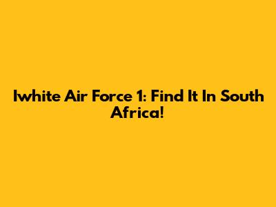 Iwhite Air Force 1: Find It In South Africa!