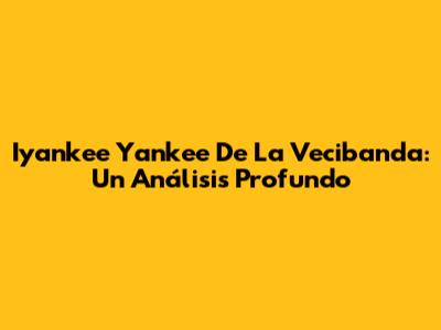Iyankee Yankee De La Vecibanda: Un Análisis Profundo