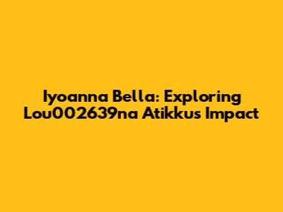 Iyoanna Bella: Exploring Lou002639na Atikku's Impact