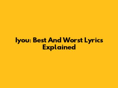 Iyou: Best And Worst Lyrics Explained