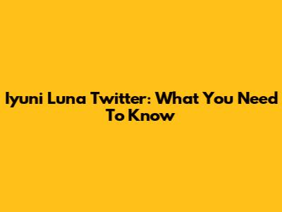 Iyuni Luna Twitter: What You Need To Know