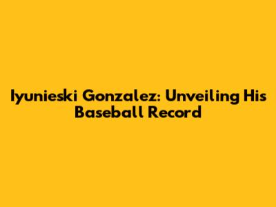 Iyunieski Gonzalez: Unveiling His Baseball Record
