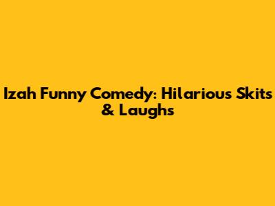 Izah Funny Comedy: Hilarious Skits & Laughs