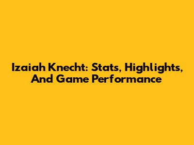 Izaiah Knecht: Stats, Highlights, And Game Performance