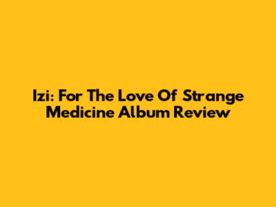 Izi: "For The Love Of Strange Medicine" Album Review