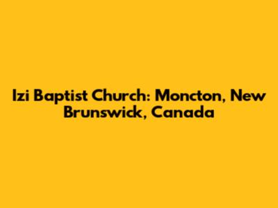 Izi Baptist Church: Moncton, New Brunswick, Canada