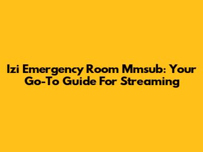 Izi Emergency Room Mmsub: Your Go-To Guide For Streaming